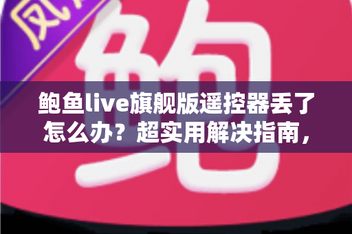 鲍鱼live旗舰版遥控器丢了怎么办?超实用解决指南,帮你快速找回顺畅体验 鲍鱼live旗舰版遥控器丢了怎么办?超实用解决指南,帮你快速找回顺畅体验