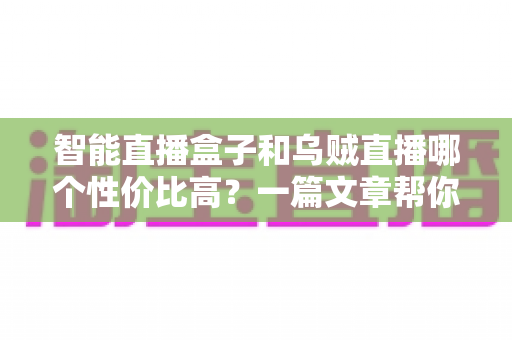智能直播盒子和乌贼直播哪个性价比高?一篇文章帮你算清这笔账,选对直播工具不踩坑 智能直播盒子和乌贼直播哪个性价比高?一篇文章帮你算清这笔账,选对直播工具不踩坑