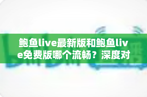 鲍鱼live最新版和鲍鱼live免费版哪个流畅?深度对比解析与流畅观看全攻略 鲍鱼live最新版和鲍鱼live免费版哪个流畅?深度对比解析与流畅观看全攻略