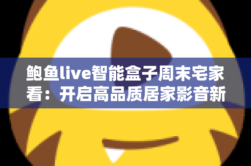 鲍鱼live智能盒子周末宅家看:开启高品质居家影音新体验 鲍鱼live智能盒子周末宅家看:开启高品质居家影音新体验