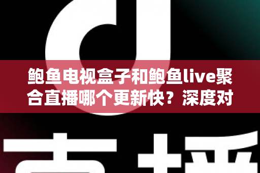鲍鱼电视盒子和鲍鱼live聚合直播哪个更新快？深度对比解析，帮你选对更新更快的观看方案