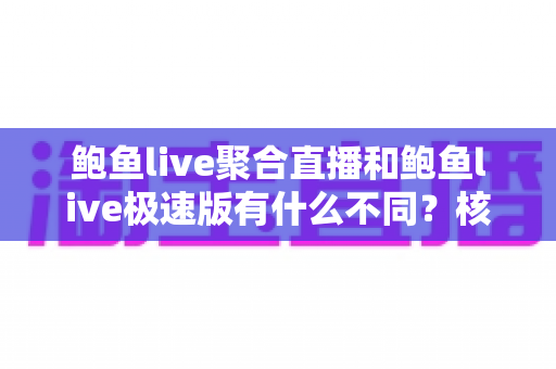 鲍鱼live聚合直播和鲍鱼live极速版有什么不同？核心差异全面解析，帮你选对最适合自己的直播版本