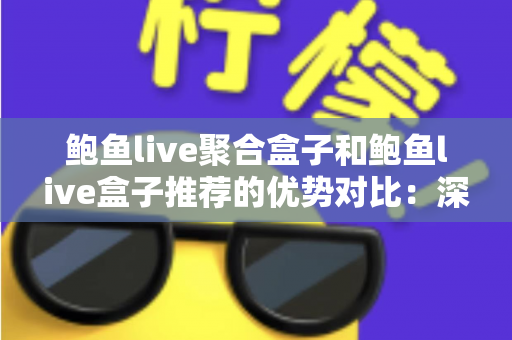 鲍鱼live聚合盒子和鲍鱼live盒子推荐的优势对比：深度解析两款直播工具，帮你选出最适合的观看方案