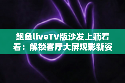 鲍鱼liveTV版沙发上躺着看:解锁客厅大屏观影新姿势,宅家追剧舒适又惬意 鲍鱼liveTV版沙发上躺着看:解锁客厅大屏观影新姿势,宅家追剧舒适又惬意