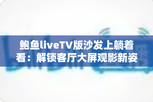 鲍鱼liveTV版沙发上躺着看：解锁客厅大屏观影新姿势，宅家追剧舒适又惬意