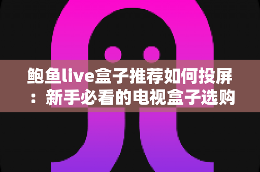 鲍鱼live盒子推荐如何投屏:新手必看的电视盒子选购与投屏完整攻略 鲍鱼live盒子推荐如何投屏:新手必看的电视盒子选购与投屏完整攻略