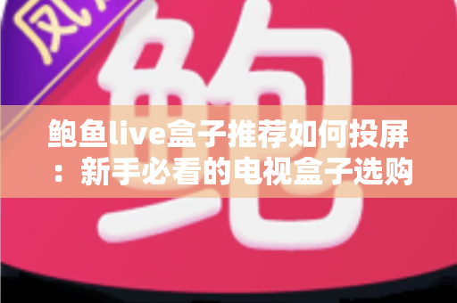 鲍鱼live盒子推荐如何投屏：新手必看的电视盒子选购与投屏完整攻略