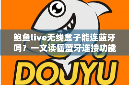鲍鱼live无线盒子能连蓝牙吗？一文读懂蓝牙连接功能与实用技巧