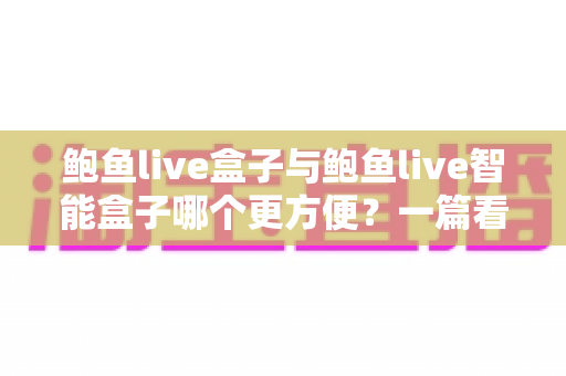 鲍鱼live盒子与鲍鱼live智能盒子哪个更方便?一篇看懂两款设备的便捷度全面对比 鲍鱼live盒子与鲍鱼live智能盒子哪个更方便?一篇看懂两款设备的便捷度全面对比