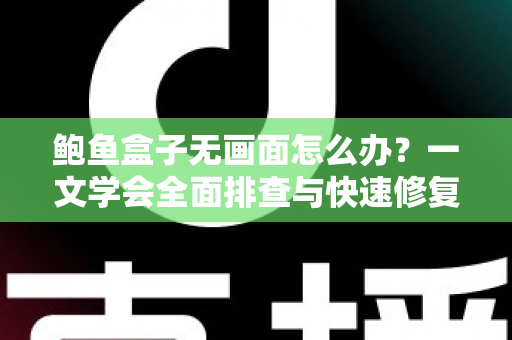 鲍鱼盒子无画面怎么办?一文学会全面排查与快速修复的实用指南 鲍鱼盒子无画面怎么办?一文学会全面排查与快速修复的实用指南