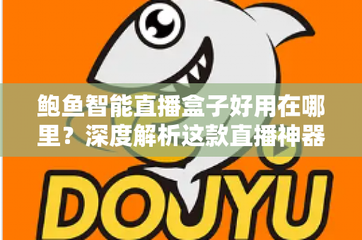 鲍鱼智能直播盒子好用在哪里？深度解析这款直播神器的核心优势与真实体验