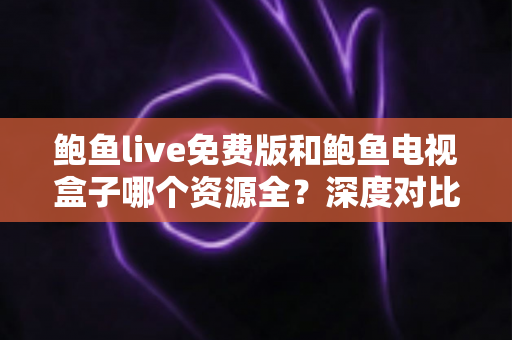 鲍鱼live免费版和鲍鱼电视盒子哪个资源全?深度对比帮你选出最佳观影方案 鲍鱼live免费版和鲍鱼电视盒子哪个资源全?深度对比帮你选出最佳观影方案