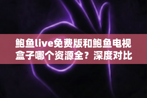鲍鱼live免费版和鲍鱼电视盒子哪个资源全?深度对比帮你选出最佳观影方案 鲍鱼live免费版和鲍鱼电视盒子哪个资源全?深度对比帮你选出最佳观影方案