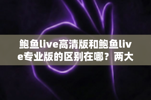 鲍鱼live高清版和鲍鱼live专业版的区别在哪?两大版本核心差异全解析,助你一次选对不踩坑 鲍鱼live高清版和鲍鱼live专业版的区别在哪?两大版本核心差异全解析,助你一次选对不踩坑