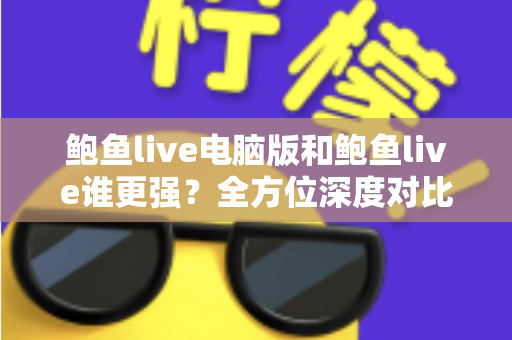 鲍鱼live电脑版和鲍鱼live谁更强？全方位深度对比评测帮你选对版本