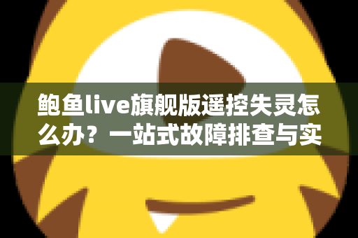 鲍鱼live旗舰版遥控失灵怎么办?一站式故障排查与实用解决指南 鲍鱼live旗舰版遥控失灵怎么办?一站式故障排查与实用解决指南