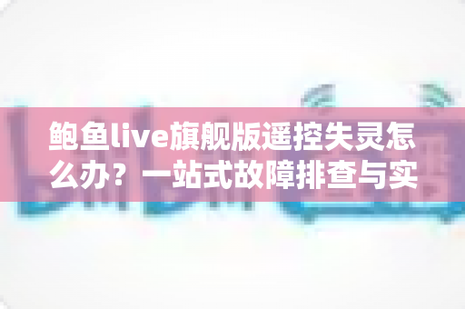 鲍鱼live旗舰版遥控失灵怎么办？一站式故障排查与实用解决指南