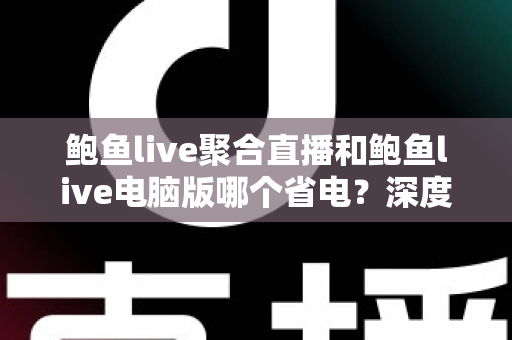 鲍鱼live聚合直播和鲍鱼live电脑版哪个省电？深度功耗对比与实用省电攻略全解析