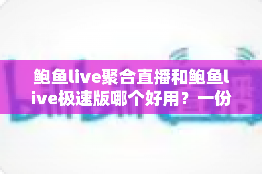 鲍鱼live聚合直播和鲍鱼live极速版哪个好用？一份看得懂、选得对的全面对比评测