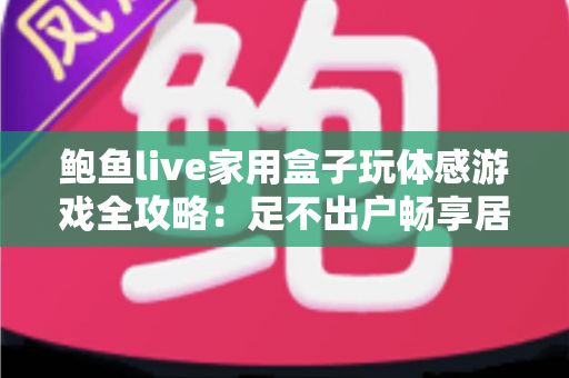 鲍鱼live家用盒子玩体感游戏全攻略:足不出户畅享居家娱乐健身新体验 鲍鱼live家用盒子玩体感游戏全攻略:足不出户畅享居家娱乐健身新体验