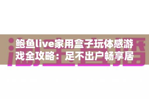 鲍鱼live家用盒子玩体感游戏全攻略:足不出户畅享居家娱乐健身新体验 鲍鱼live家用盒子玩体感游戏全攻略:足不出户畅享居家娱乐健身新体验