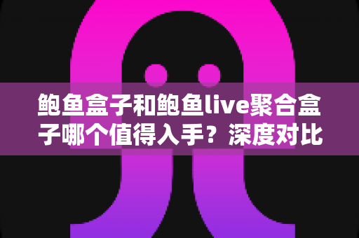 鲍鱼盒子和鲍鱼live聚合盒子哪个值得入手?深度对比评测助你一次选对不踩坑 鲍鱼盒子和鲍鱼live聚合盒子哪个值得入手?深度对比评测助你一次选对不踩坑