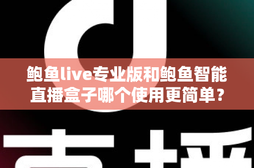 鲍鱼live专业版和鲍鱼智能直播盒子哪个使用更简单?从安装到开播的全方位上手难度对比指南 鲍鱼live专业版和鲍鱼智能直播盒子哪个使用更简单?从安装到开播的全方位上手难度对比指南