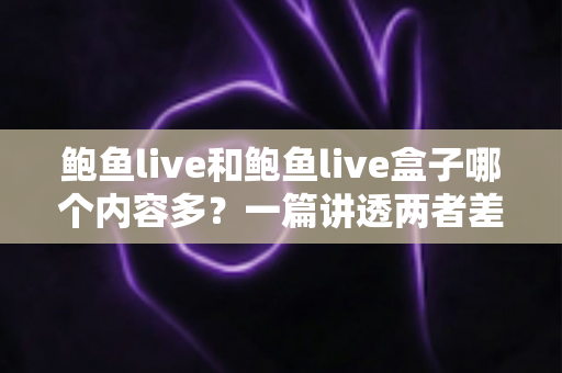 鲍鱼live和鲍鱼live盒子哪个内容多？一篇讲透两者差异的深度对比指南