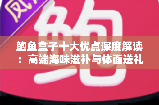鲍鱼盒子十大优点深度解读：高端海味滋补与体面送礼的明智之选