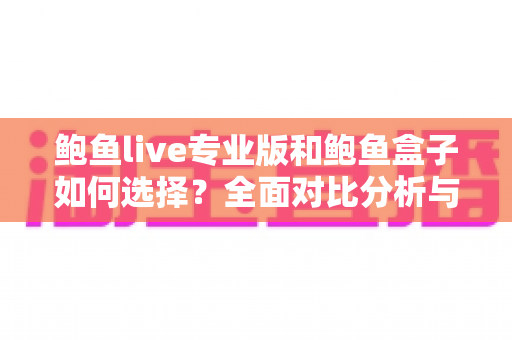 鲍鱼live专业版和鲍鱼盒子如何选择？全面对比分析与选购指南帮你轻松做决定