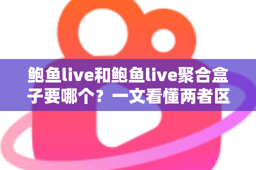 鲍鱼live和鲍鱼live聚合盒子要哪个?一文看懂两者区别,选对不后悔 鲍鱼live和鲍鱼live聚合盒子要哪个?一文看懂两者区别,选对不后悔