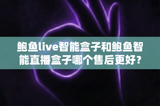 鲍鱼live智能盒子和鲍鱼智能直播盒子哪个售后更好？选购前必看的售后服务全面对比指南