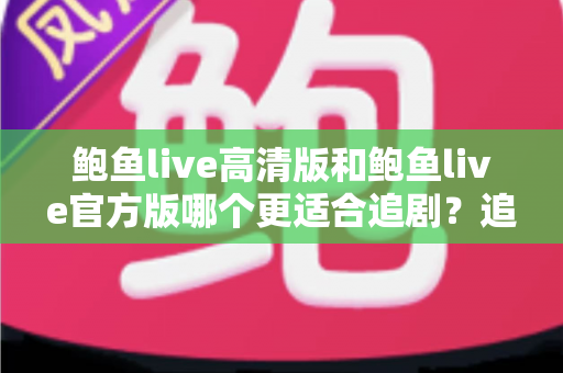 鲍鱼live高清版和鲍鱼live官方版哪个更适合追剧?追剧党必读的深度对比与选版指南 鲍鱼live高清版和鲍鱼live官方版哪个更适合追剧?追剧党必读的深度对比与选版指南