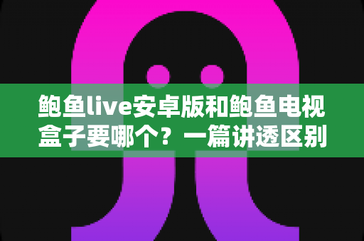 鲍鱼live安卓版和鲍鱼电视盒子要哪个？一篇讲透区别、优劣与选择建议的实用指南