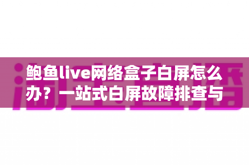 鲍鱼live网络盒子白屏怎么办?一站式白屏故障排查与修复完全指南 鲍鱼live网络盒子白屏怎么办?一站式白屏故障排查与修复完全指南