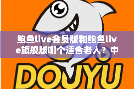 鲍鱼live会员版和鲍鱼live旗舰版哪个适合老人？中老年用户选版全攻略