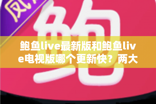 鲍鱼live最新版和鲍鱼live电视版哪个更新快?两大版本更新速度全面对比与选择指南 鲍鱼live最新版和鲍鱼live电视版哪个更新快?两大版本更新速度全面对比与选择指南