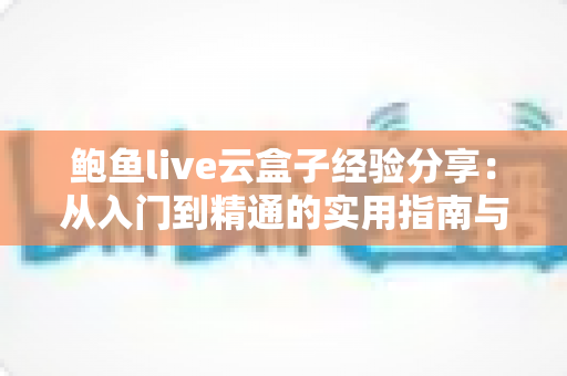 鲍鱼live云盒子经验分享:从入门到精通的实用指南与避坑心得 鲍鱼live云盒子经验分享:从入门到精通的实用指南与避坑心得
