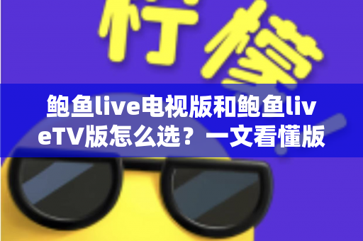 鲍鱼live电视版和鲍鱼liveTV版怎么选？一文看懂版本区别、设备适配与安全安装全指南
