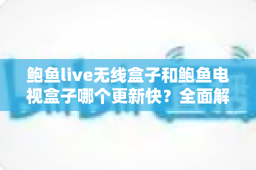 鲍鱼live无线盒子和鲍鱼电视盒子哪个更新快？全面解析与选购指南