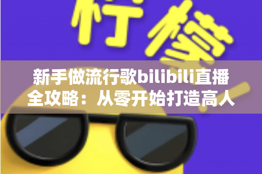 新手做流行歌bilibili直播全攻略:从零开始打造高人气歌声直播间的实战指南 新手做流行歌bilibili直播全攻略:从零开始打造高人气歌声直播间的实战指南