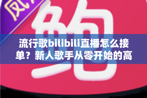 流行歌bilibili直播怎么接单？新人歌手从零开始的高效接单实战指南