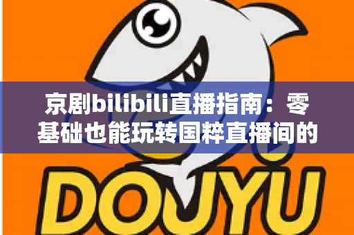 京剧bilibili直播指南:零基础也能玩转国粹直播间的完整观看攻略 京剧bilibili直播指南:零基础也能玩转国粹直播间的完整观看攻略
