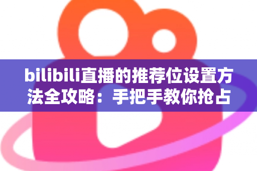 bilibili直播的推荐位设置方法全攻略:手把手教你抢占直播间流量入口 bilibili直播的推荐位设置方法全攻略:手把手教你抢占直播间流量入口