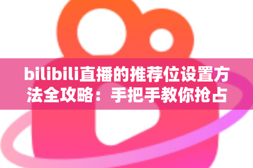 bilibili直播的推荐位设置方法全攻略:手把手教你抢占直播间流量入口 bilibili直播的推荐位设置方法全攻略:手把手教你抢占直播间流量入口