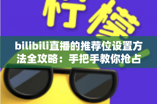 bilibili直播的推荐位设置方法全攻略：手把手教你抢占直播间流量入口
