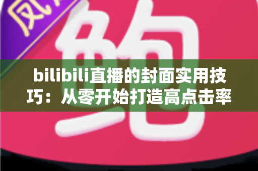 bilibili直播的封面实用技巧:从零开始打造高点击率直播间的完整指南 bilibili直播的封面实用技巧:从零开始打造高点击率直播间的完整指南