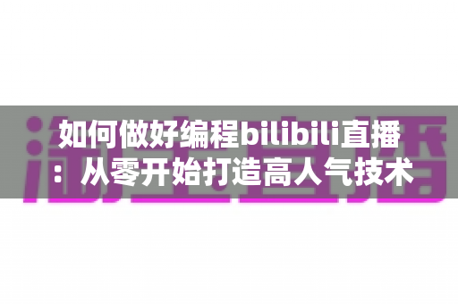 如何做好编程bilibili直播:从零开始打造高人气技术直播间的实战指南 如何做好编程bilibili直播:从零开始打造高人气技术直播间的实战指南