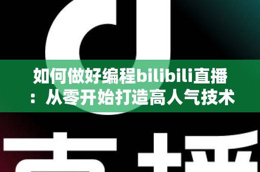 如何做好编程bilibili直播：从零开始打造高人气技术直播间的实战指南