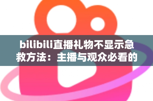 bilibili直播礼物不显示急救方法:主播与观众必看的全面排查与修复指南 bilibili直播礼物不显示急救方法:主播与观众必看的全面排查与修复指南